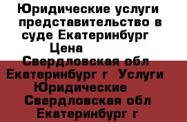 Юридические услуги, представительство в суде Екатеринбург › Цена ­ 1 000 - Свердловская обл., Екатеринбург г. Услуги » Юридические   . Свердловская обл.,Екатеринбург г.